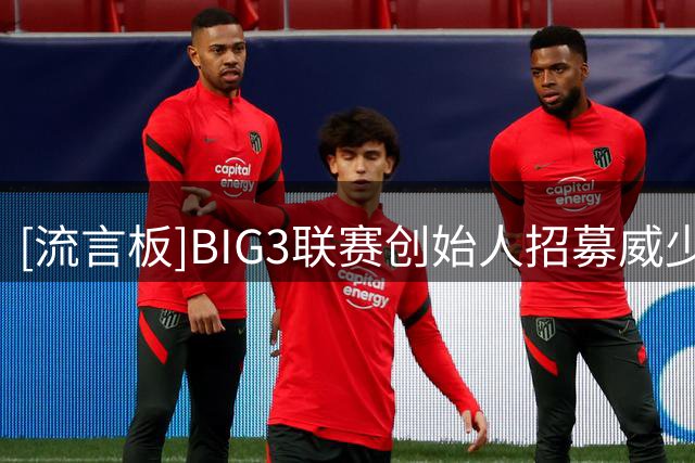 [流言板]BIG3联赛创始人招募威少加盟：无数球迷都还想看你打球